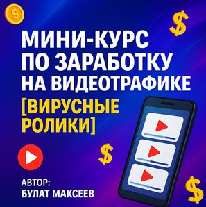 Булат Максеев - Мини-курс по Заработку на Видеотрафике. Вирусные ролики